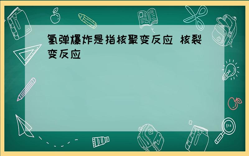 氢弹爆炸是指核聚变反应 核裂变反应