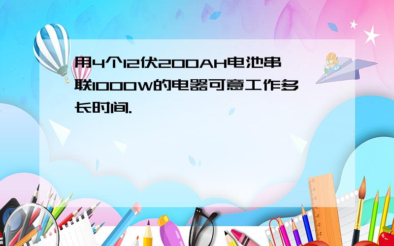 用4个12伏200AH电池串联1000W的电器可意工作多长时间.