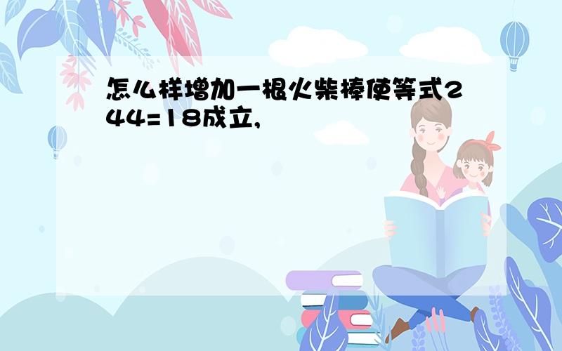 怎么样增加一根火柴棒使等式244=18成立,