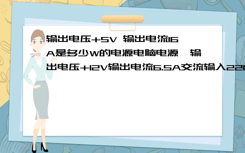 输出电压+5V 输出电流16A是多少W的电源电脑电源,输出电压+12V输出电流6.5A交流输入220VAC-4A 50Hz