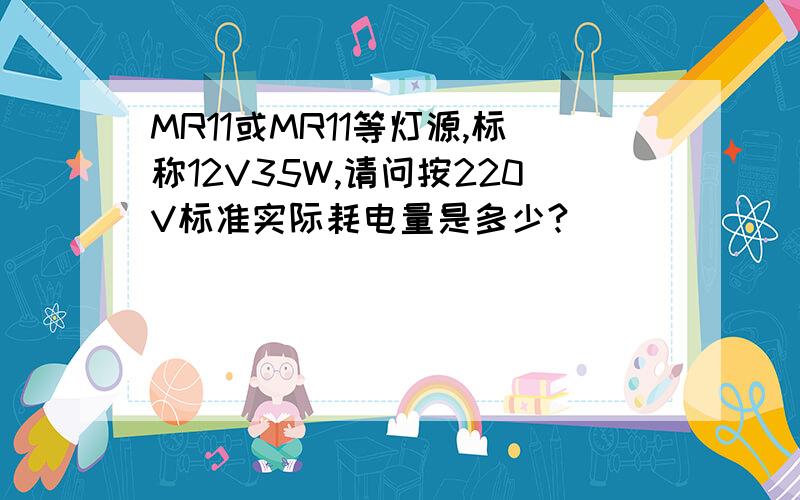 MR11或MR11等灯源,标称12V35W,请问按220V标准实际耗电量是多少?