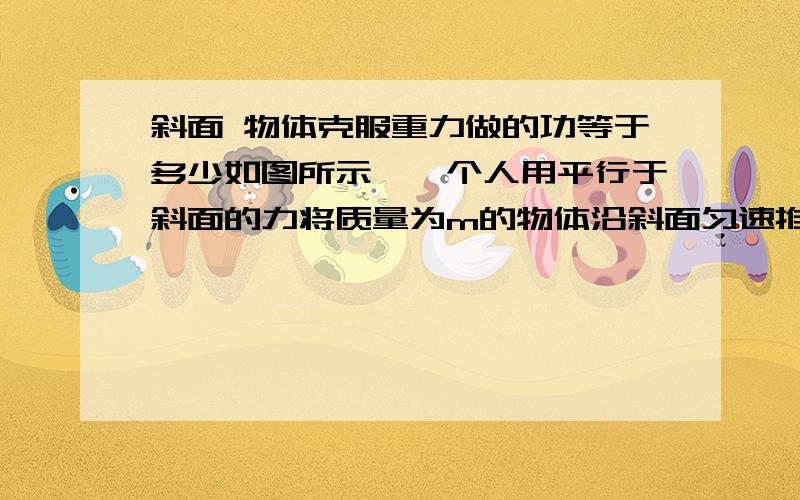 斜面 物体克服重力做的功等于多少如图所示,一个人用平行于斜面的力将质量为m的物体沿斜面匀速推上距离s,已知斜面的倾角为α,物体和斜面间的动摩擦因素为μ,试求：物体克服重力做的功