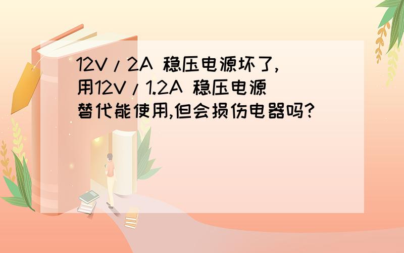 12V/2A 稳压电源坏了,用12V/1.2A 稳压电源替代能使用,但会损伤电器吗?