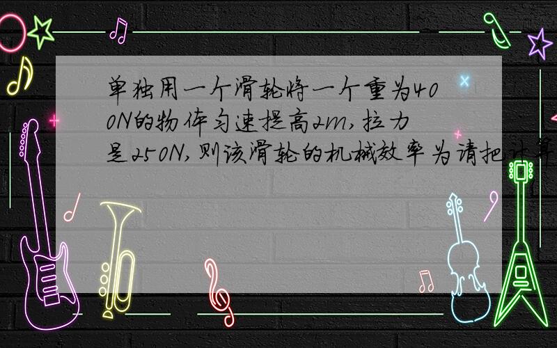 单独用一个滑轮将一个重为400N的物体匀速提高2m,拉力是250N,则该滑轮的机械效率为请把计算过程写出来,