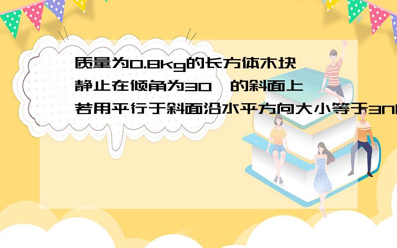 质量为0.8kg的长方体木块静止在倾角为30°的斜面上,若用平行于斜面沿水平方向大小等于3N的李推木块,它仍然保持静止,如图.则木块所受的摩擦力大小为几牛?