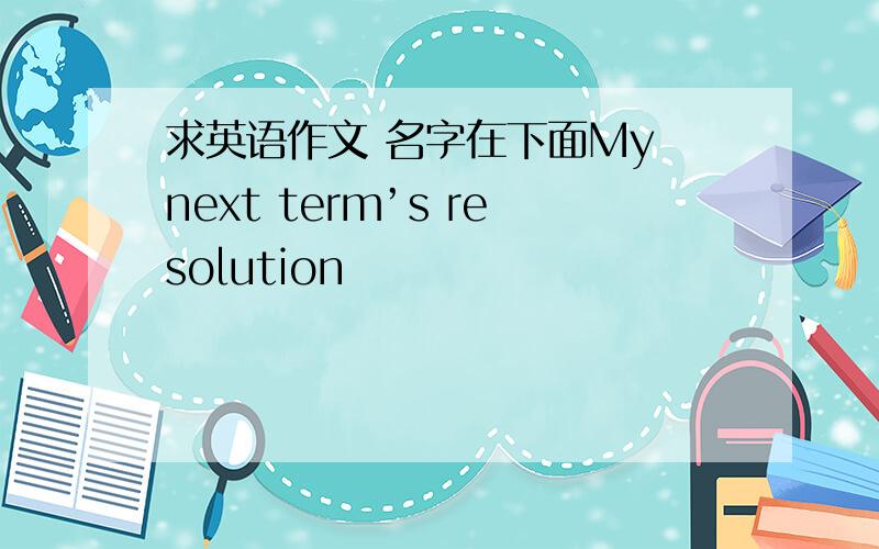 求英语作文 名字在下面My next term’s resolution