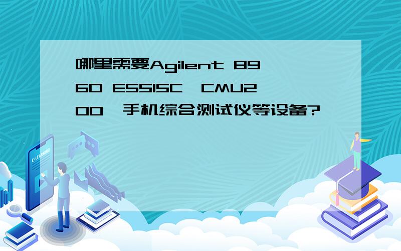 哪里需要Agilent 8960 E5515C,CMU200,手机综合测试仪等设备?