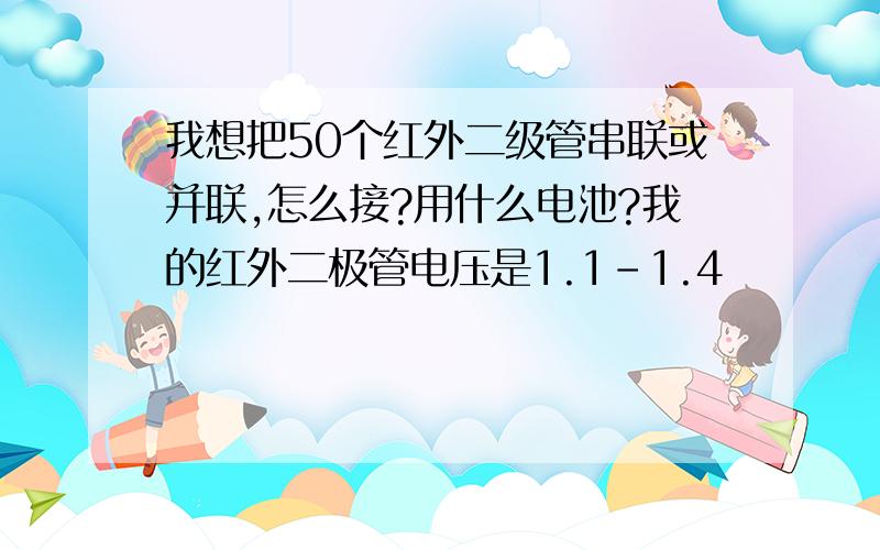 我想把50个红外二级管串联或并联,怎么接?用什么电池?我的红外二极管电压是1.1-1.4