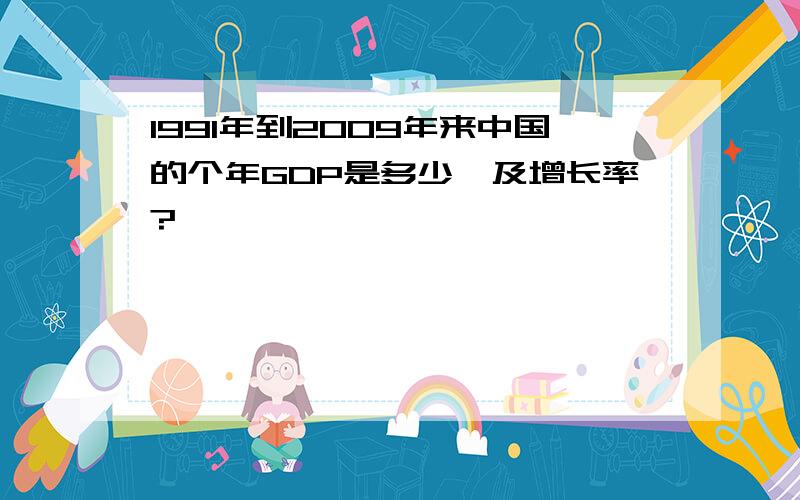 1991年到2009年来中国的个年GDP是多少,及增长率?