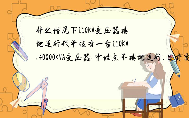 什么情况下110KV变压器接地运行我单位有一台110KV,40000KVA变压器,中性点不接地运行.目前要增加一台并列运行,是否要接地运行.有相关规定吗?