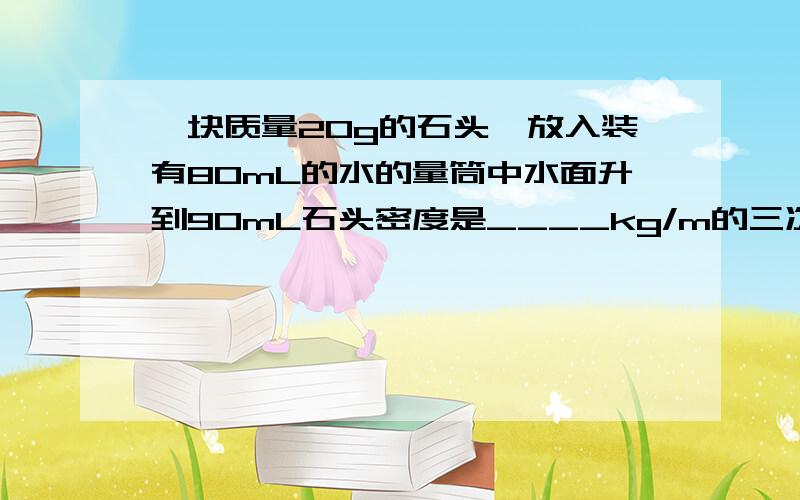 一块质量20g的石头,放入装有80mL的水的量筒中水面升到90mL石头密度是____kg/m的三次方