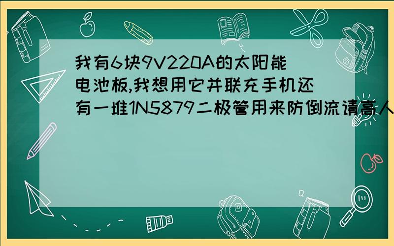 我有6块9V220A的太阳能电池板,我想用它并联充手机还有一堆1N5879二极管用来防倒流请高人设计电路图