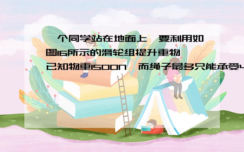 一个同学站在地面上,要利用如图16所示的滑轮组提升重物,已知物重1500N,而绳子最多只能承受400N的拉力.请你帮他在图中画出符合要求的绳子绕法.