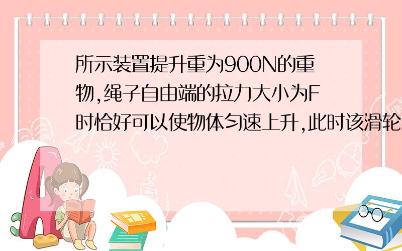 所示装置提升重为900N的重物,绳子自由端的拉力大小为F时恰好可以使物体匀速上升,此时该滑轮组的机械效率为75%（1）求拉力F的大小还有两题.不过我只需要第一题.这题做不出来下面的都不