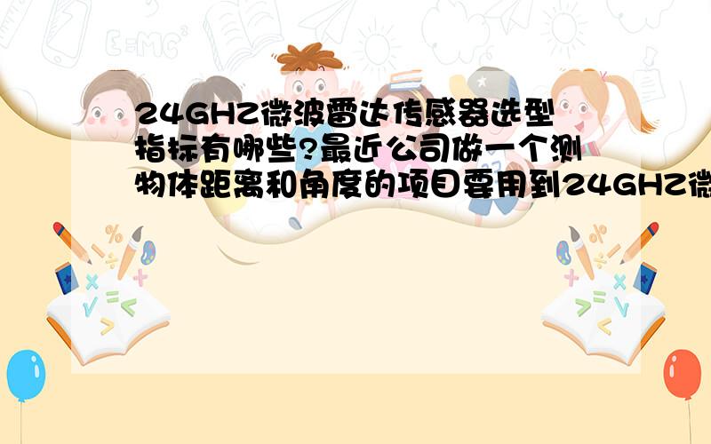 24GHZ微波雷达传感器选型指标有哪些?最近公司做一个测物体距离和角度的项目要用到24GHZ微波雷达传感器,本人对这个产品不是很懂,请问常见的性能指标有哪些?我应该根据什么参数来选择型