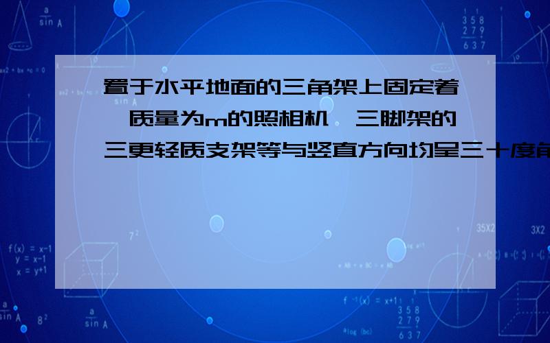 置于水平地面的三角架上固定着一质量为m的照相机,三脚架的三更轻质支架等与竖直方向均呈三十度角,则每根支架中承受的压力大小为多少?【为什么不能这么分析：m受三脚架的支持力的合