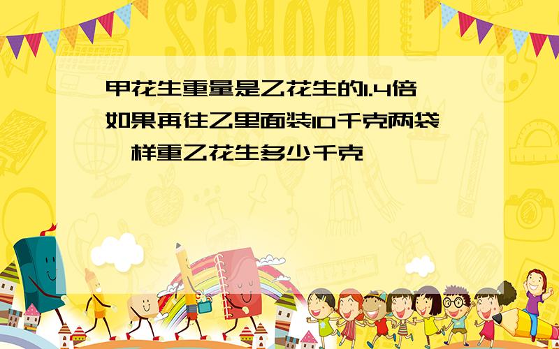 甲花生重量是乙花生的1.4倍如果再往乙里面装10千克两袋一样重乙花生多少千克