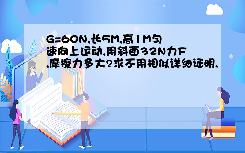 G=60N,长5M,高1M匀速向上运动,用斜面32N力F,摩擦力多大?求不用相似详细证明,