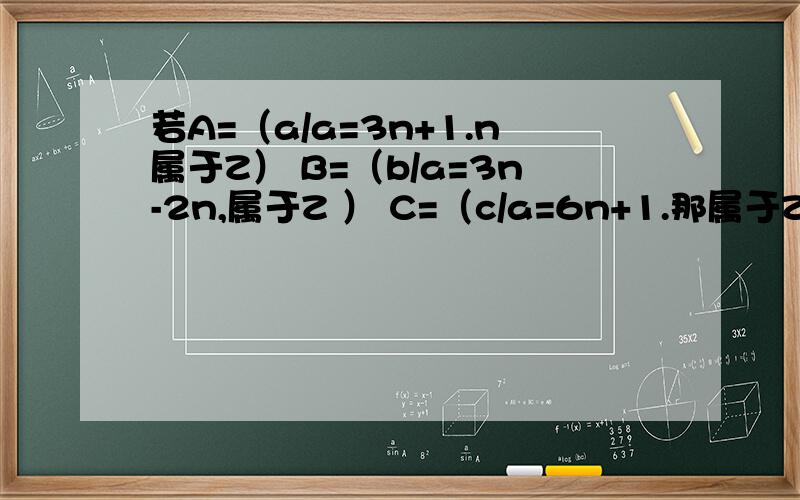 若A=（a/a=3n+1.n属于Z） B=（b/a=3n-2n,属于Z ） C=（c/a=6n+1.那属于Z,则A B C的关系式?选择A ,A是B的真子集B又是C的真子集,选择B ,A是B的真子集B=C,选择C,A=B B是C的真子集 选择D,A=B=C 请问选择哪个,为什