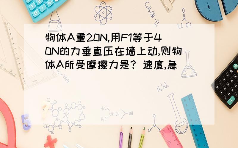 物体A重20N,用F1等于40N的力垂直压在墙上动,则物体A所受摩擦力是? 速度,急