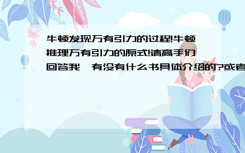 牛顿发现万有引力的过程!牛顿推理万有引力的原式!请高手们回答我,有没有什么书具体介绍的?或者哪里能有什么网站有介绍的？百度百科的请不用复制了哈！