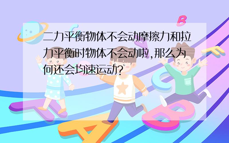 二力平衡物体不会动摩擦力和拉力平衡时物体不会动啦,那么为何还会均速运动?