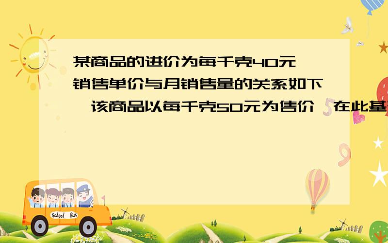 某商品的进价为每千克40元,销售单价与月销售量的关系如下,该商品以每千克50元为售价,在此基础上设每千克1求y与x的函数解析式写出x的取值范围2每千克商品的售价定为多少元时,每个月可获