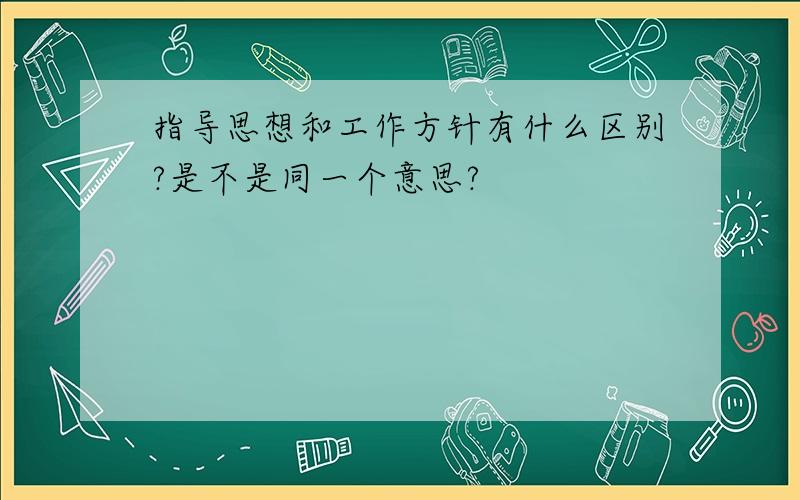 指导思想和工作方针有什么区别?是不是同一个意思?