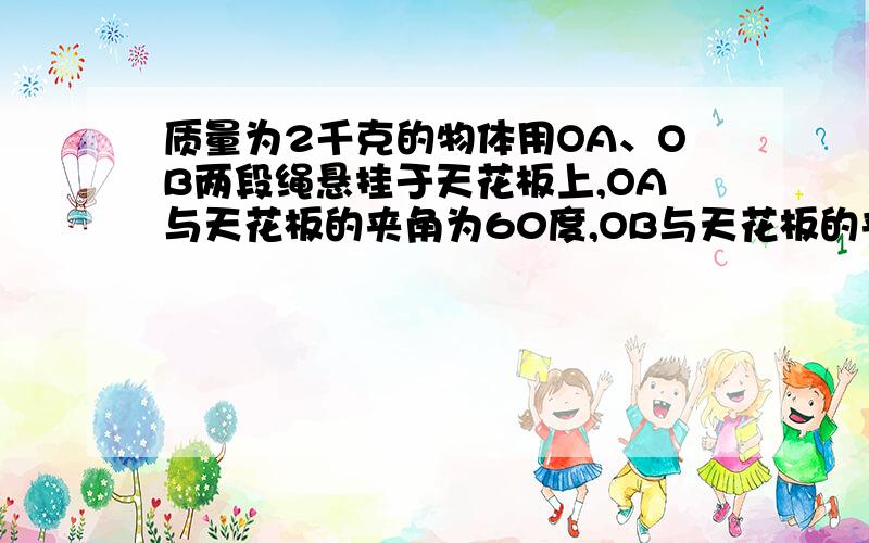 质量为2千克的物体用OA、OB两段绳悬挂于天花板上,OA与天花板的夹角为60度,OB与天花板的夹角为30度.求OA、OB两段绳对O的拉力