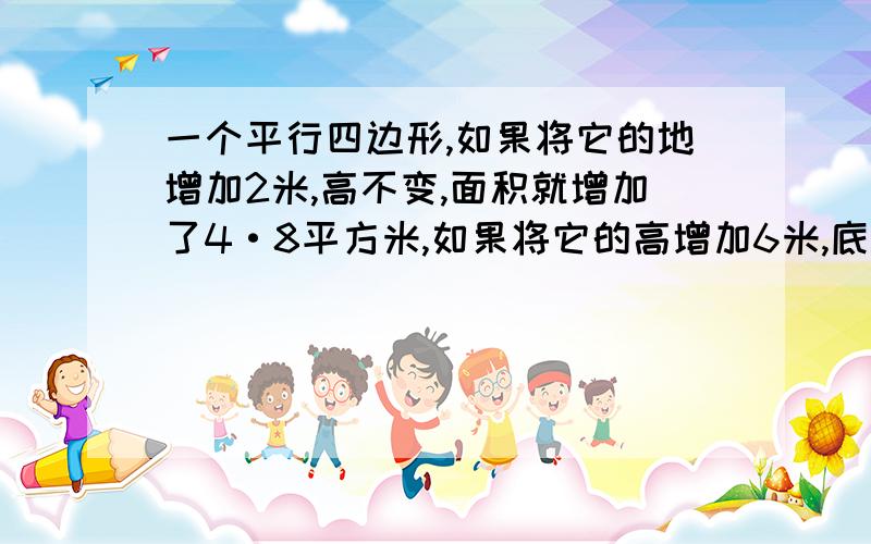 一个平行四边形,如果将它的地增加2米,高不变,面积就增加了4·8平方米,如果将它的高增加6米,底不变,面积就增加27米.原平行四边形的面积是多少平米?