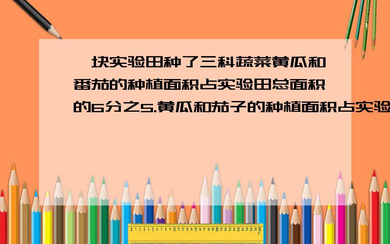 一块实验田种了三科蔬菜黄瓜和番茄的种植面积占实验田总面积的6分之5.黄瓜和茄子的种植面积占实验田总面积八分之五 求三种蔬各占实验田总面积的几分之几