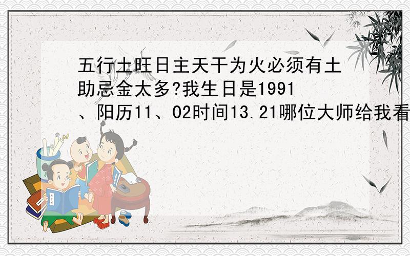 五行土旺日主天干为火必须有土助忌金太多?我生日是1991、阳历11、02时间13.21哪位大师给我看看哈~