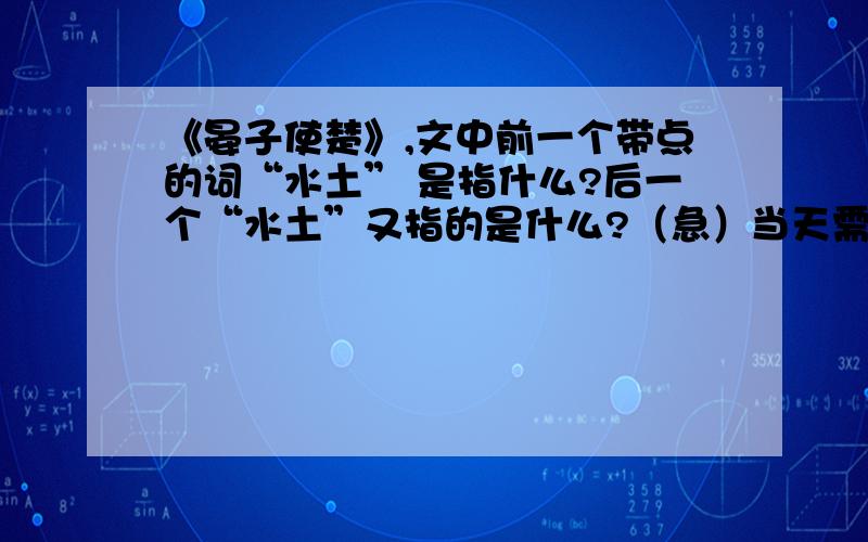 《晏子使楚》,文中前一个带点的词“水土” 是指什么?后一个“水土”又指的是什么?（急）当天需要!