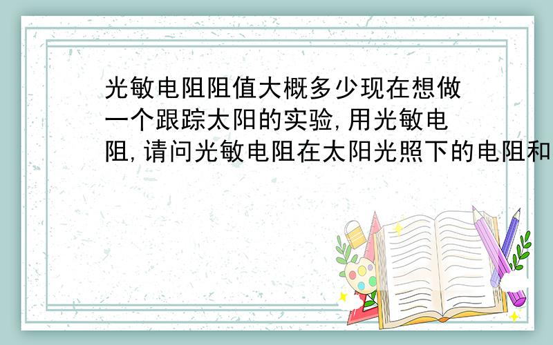 光敏电阻阻值大概多少现在想做一个跟踪太阳的实验,用光敏电阻,请问光敏电阻在太阳光照下的电阻和在太阳光照下物体的影子里的电阻分别是多少,按照上图,太阳光下,光强为几万LUX,估计电