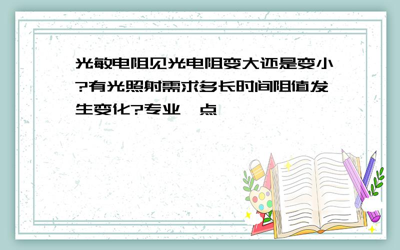 光敏电阻见光电阻变大还是变小?有光照射需求多长时间阻值发生变化?专业一点