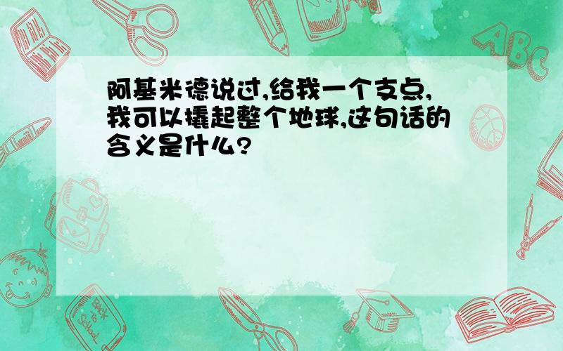 阿基米德说过,给我一个支点,我可以撬起整个地球,这句话的含义是什么?