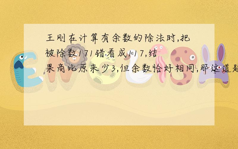 王刚在计算有余数的除法时,把被除数171错看成117,结果商比原来少3,但余数恰好相同,那这道题的除数和余数各是多少?