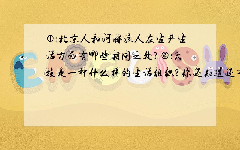 ①：北京人和河姆渡人在生产生活方面有哪些相同之处?②：氏族是一种什么样的生活组织?你还知道还有哪一个原始居民的生活集体也是氏族?③：人们常说河姆渡人比北京人进步,你同意这一