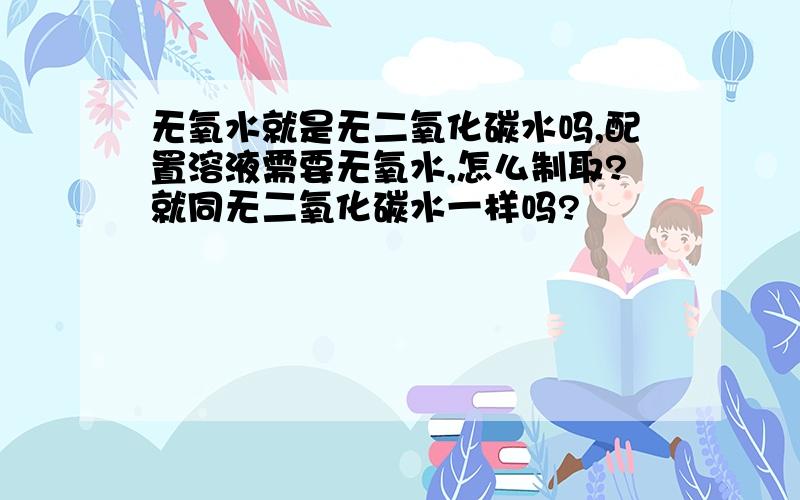 无氧水就是无二氧化碳水吗,配置溶液需要无氧水,怎么制取?就同无二氧化碳水一样吗?