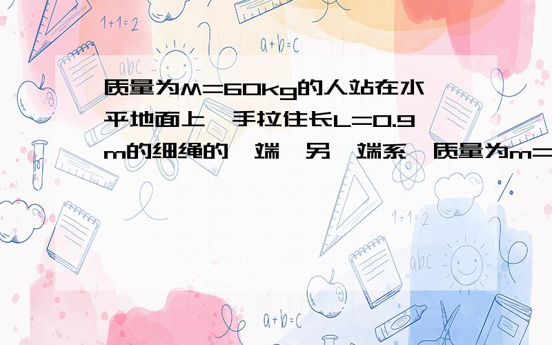 质量为M=60kg的人站在水平地面上,手拉住长L=0.9m的细绳的一端,另一端系一质量为m=10kg的小球,试小球以手握细绳的一端为圆心,在竖直平面内做圆周运动,小球在最高点的速度v1=3m/s,在最低点的速