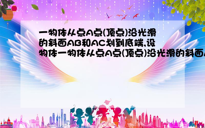 一物体从点A点(顶点)沿光滑的斜面AB和AC划到底端,设物体一物体从点A点(顶点)沿光滑的斜面AB和AC划到底端,设物体到达底端的速度分别为VB,VC,比较大小,并说明理由.如对此问题有不了解的地方,