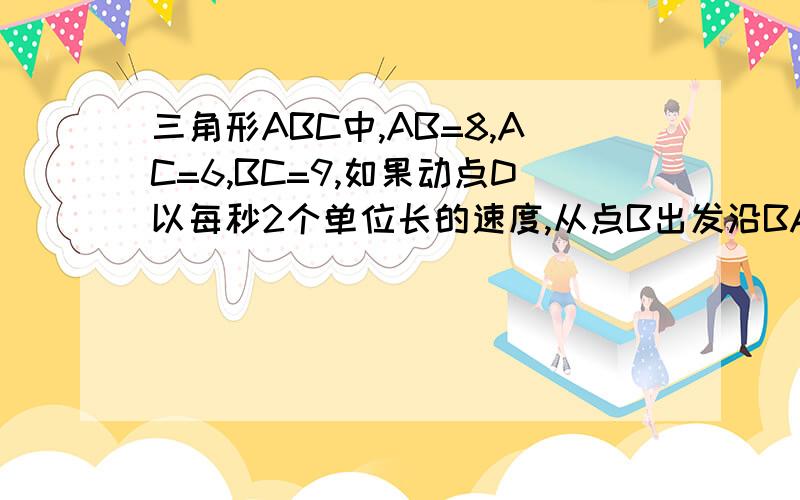 三角形ABC中,AB=8,AC=6,BC=9,如果动点D以每秒2个单位长的速度,从点B出发沿BA向点A运动 以下见说明,直线DE平行BC,交AC于E.记X秒时DE的长度为Y,写出Y关于X的函数关系式.