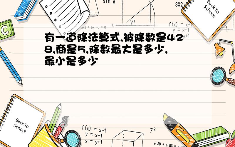 有一道除法算式,被除数是428,商是5,除数最大是多少,最小是多少