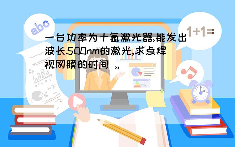 一台功率为十氩激光器,能发出波长500nm的激光,求点焊视网膜的时间 ,,