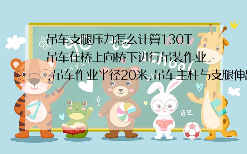 吊车支腿压力怎么计算130T吊车在桥上向桥下进行吊装作业,吊车作业半径20米,吊车主杆与支腿伸出方向平行伸出,与地面夹角45°,吊装重量10T.其4个支腿对桥面的压力是多少,怎么计算的?求吊车