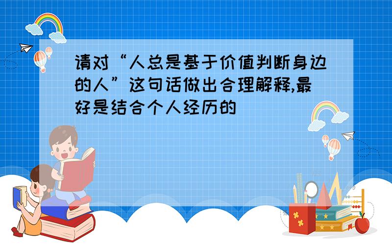 请对“人总是基于价值判断身边的人”这句话做出合理解释,最好是结合个人经历的