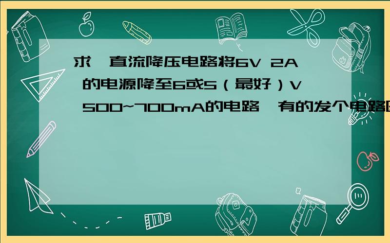 求一直流降压电路将6V 2A 的电源降至6或5（最好）V 500~700mA的电路,有的发个电路图