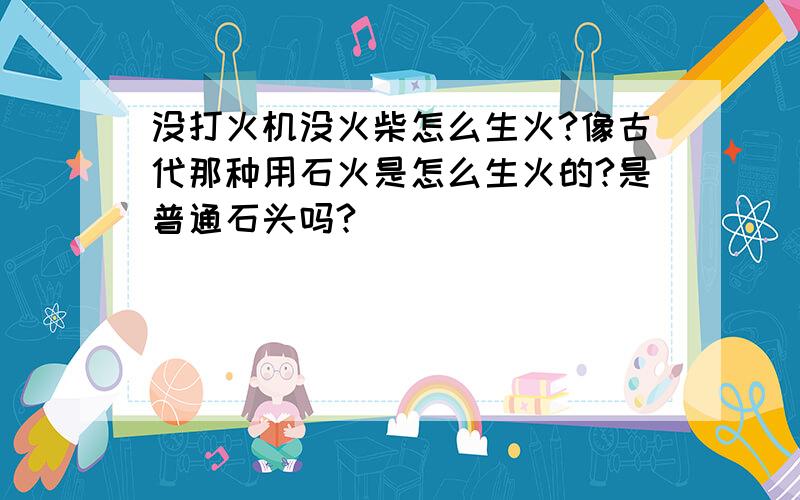 没打火机没火柴怎么生火?像古代那种用石火是怎么生火的?是普通石头吗?