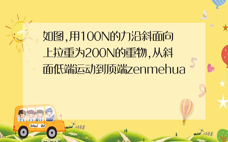 如图,用100N的力沿斜面向上拉重为200N的重物,从斜面低端运动到顶端zenmehua