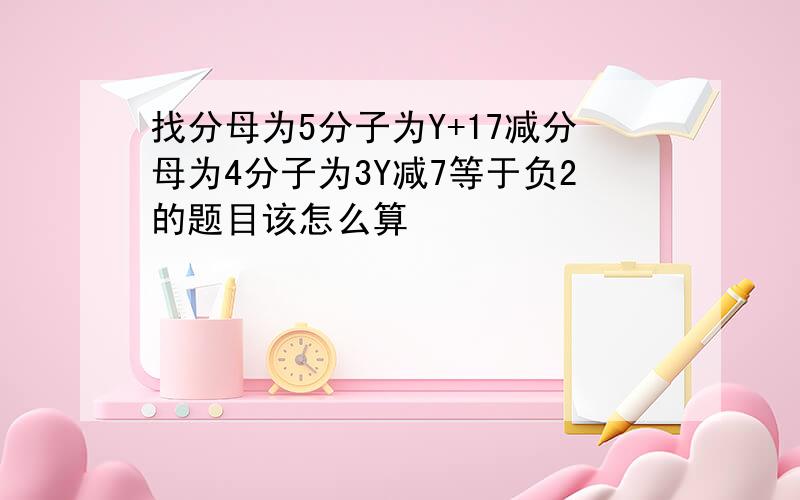 找分母为5分子为Y+17减分母为4分子为3Y减7等于负2的题目该怎么算